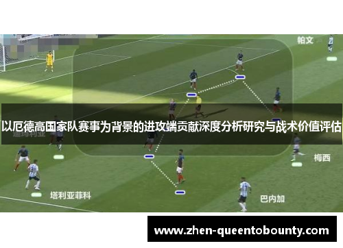 以厄德高国家队赛事为背景的进攻端贡献深度分析研究与战术价值评估