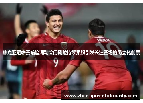 焦点亚冠联赛暗流涌动冷门风险持续累积引发关注赛场格局变化前景