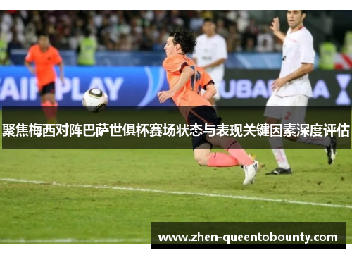 聚焦梅西对阵巴萨世俱杯赛场状态与表现关键因素深度评估
