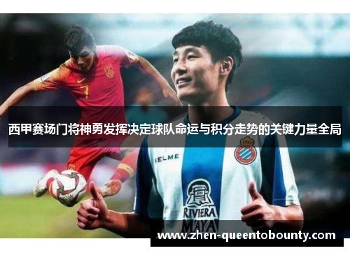 西甲赛场门将神勇发挥决定球队命运与积分走势的关键力量全局