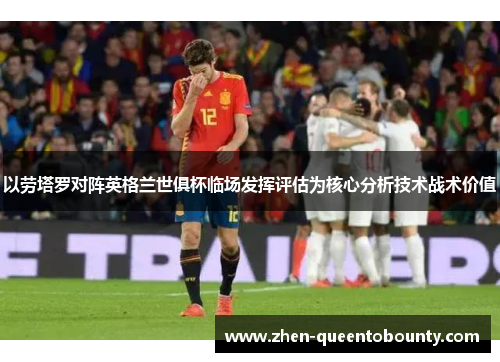 以劳塔罗对阵英格兰世俱杯临场发挥评估为核心分析技术战术价值