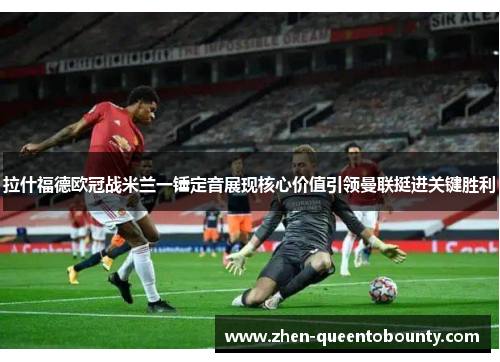 拉什福德欧冠战米兰一锤定音展现核心价值引领曼联挺进关键胜利