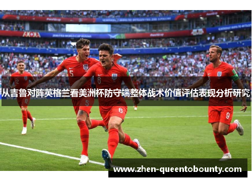 从吉鲁对阵英格兰看美洲杯防守端整体战术价值评估表现分析研究