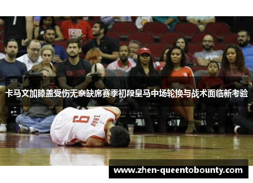 卡马文加膝盖受伤无奈缺席赛季初段皇马中场轮换与战术面临新考验