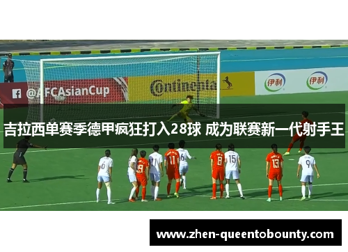 吉拉西单赛季德甲疯狂打入28球 成为联赛新一代射手王
