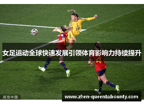 女足运动全球快速发展引领体育影响力持续提升