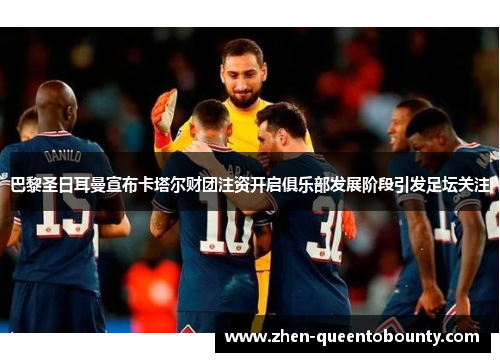 巴黎圣日耳曼宣布卡塔尔财团注资开启俱乐部发展阶段引发足坛关注