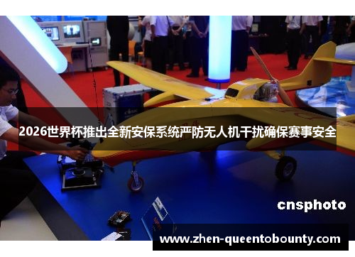 2026世界杯推出全新安保系统严防无人机干扰确保赛事安全