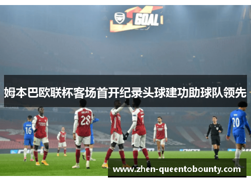 姆本巴欧联杯客场首开纪录头球建功助球队领先