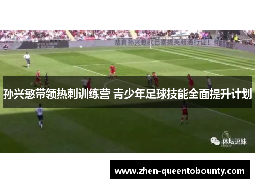 孙兴慜带领热刺训练营 青少年足球技能全面提升计划