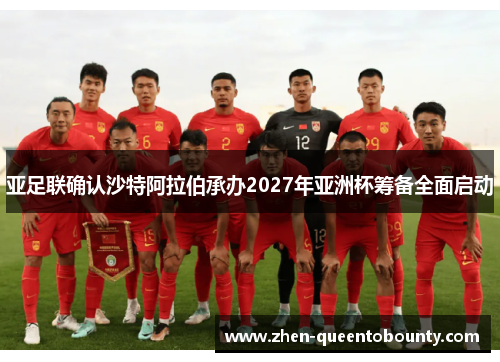 亚足联确认沙特阿拉伯承办2027年亚洲杯筹备全面启动