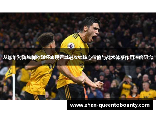 从加维对阵热刺欧联杯表现看其进攻端核心价值与战术体系作用深度研究